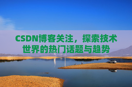 CSDN博客关注,探索技术世界的热门话题与趋势